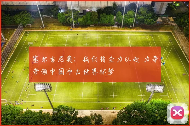 塞尔吉尼奥：我们将全力以赴 力争带领中国冲击世界杯梦