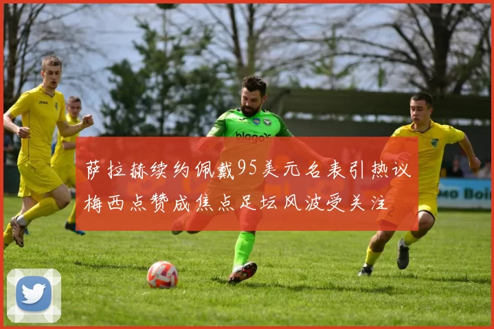 萨拉赫续约佩戴95美元名表引热议梅西点赞成焦点足坛风波受关注